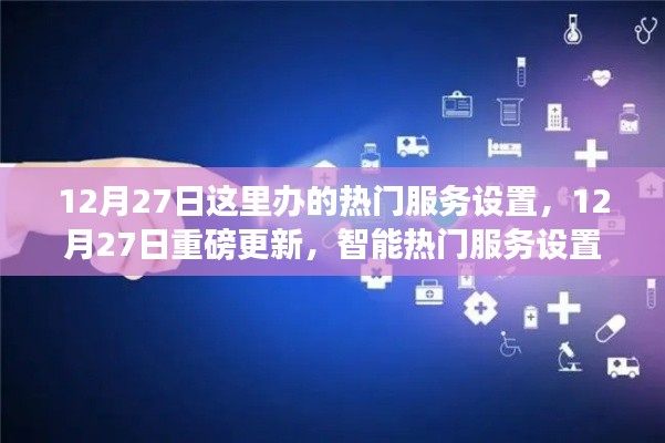 12月27日热门服务设置重磅更新,智能引领未来生活革新