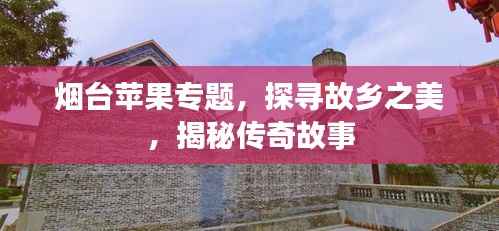 烟台苹果专题,探寻故乡之美,揭秘传奇故事