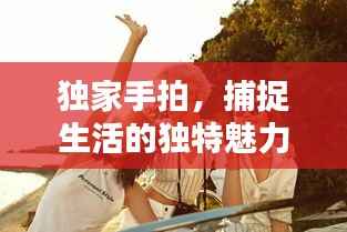 独家手拍,捕捉生活的独特魅力与美好瞬间
