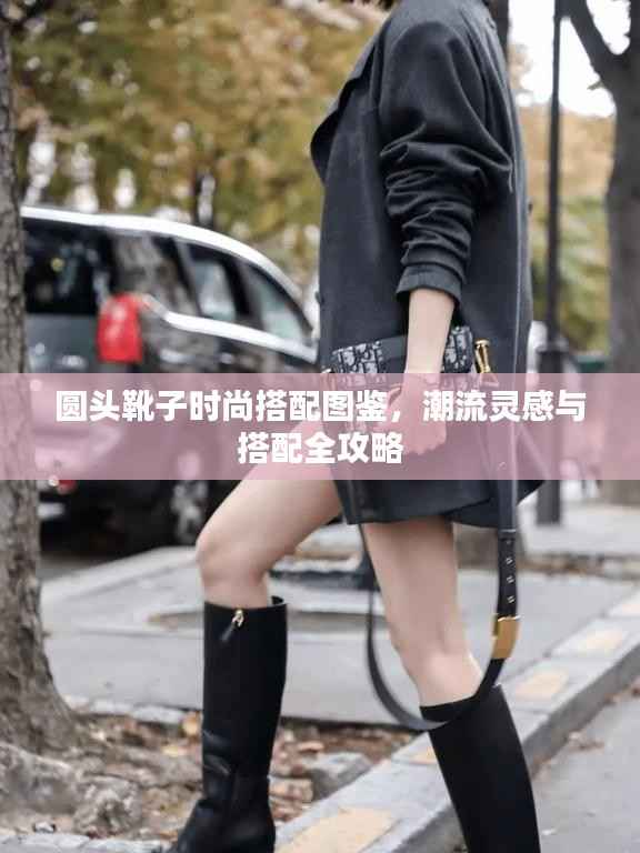 圆头靴子时尚搭配图鉴,潮流灵感与搭配全攻略