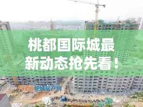 桃都国际城最新动态抢先看!