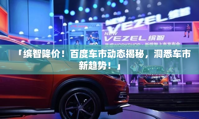 「缤智降价!百度车市动态揭秘,洞悉车市新趋势!」