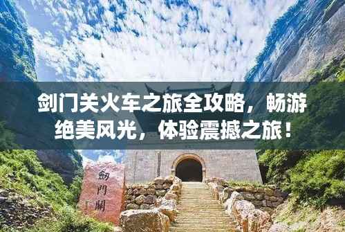 剑门关火车之旅全攻略,畅游绝美风光,体验震撼之旅!