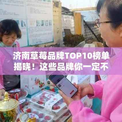 济南草莓品牌TOP10榜单揭晓!这些品牌你一定不能错过!