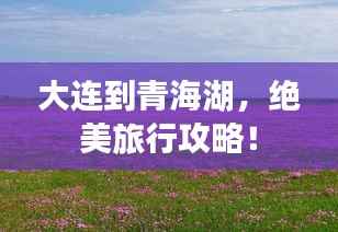 大连到青海湖,绝美旅行攻略!