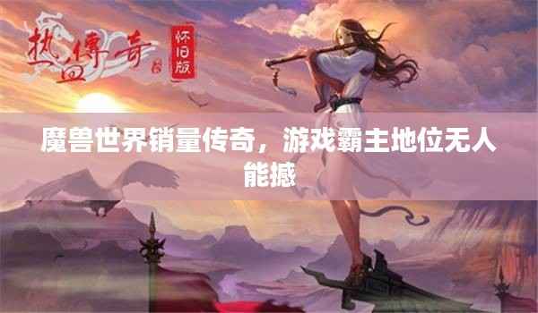 魔兽世界销量传奇,游戏霸主地位无人能撼