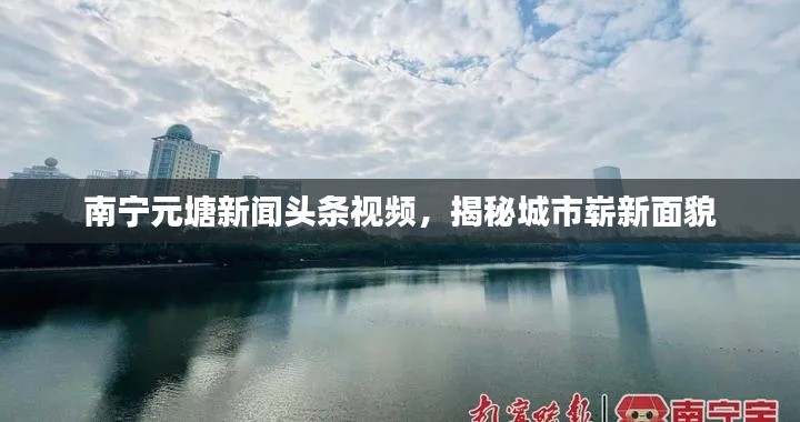 南宁元塘新闻头条视频,揭秘城市崭新面貌