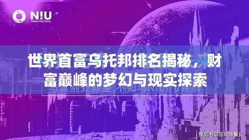 世界首富乌托邦排名揭秘,财富巅峰的梦幻与现实探索